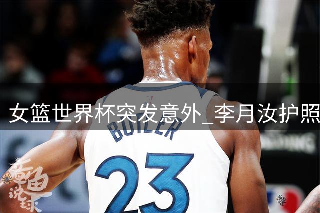 女篮世界杯突发意外 李月汝护照遗失缺席 王思雨负伤出征